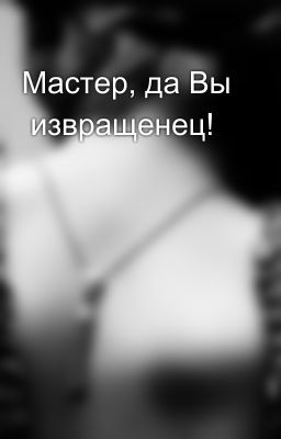 Мастер, да Вы извращенец!
