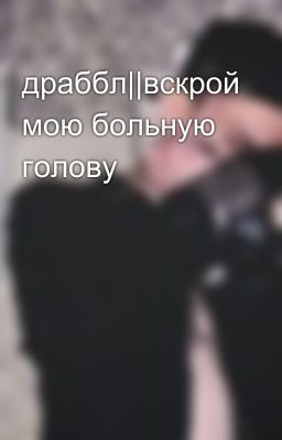 драббл||вскрой мою больную голову