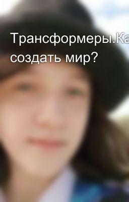 Трансформеры.Как создать мир?