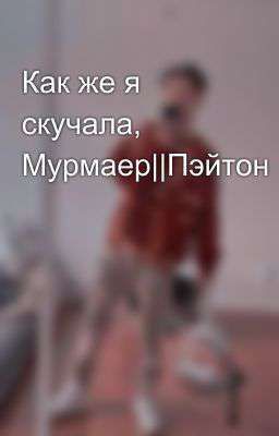 Как же я скучала, Мурмаер||Пэйтон