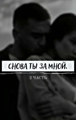 Снова ты за мной. 2 часть. 