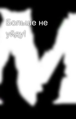 Больше не уйду!