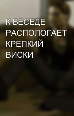 К БЕСЕДЕ РАСПОЛОГАЕТ КРЕПКИЙ ВИСКИ