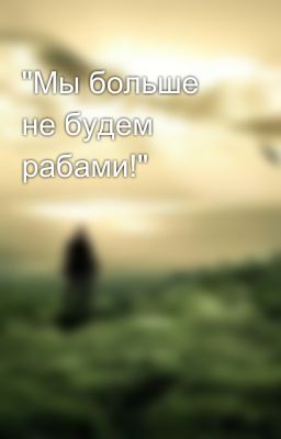 "Мы больше не будем рабами!"