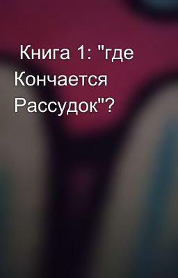 Книга 1: "где Кончается Рассудок"?