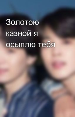 Золотою казной я осыплю тебя
