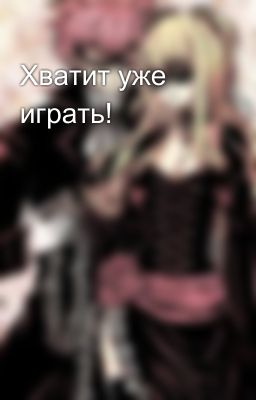 Хватит уже играть!