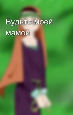Будьте моей мамой