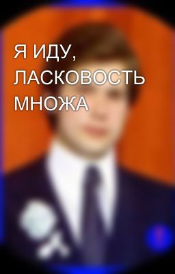 Я ИДУ, ЛАСКОВОСТЬ МНОЖА
