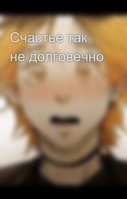 Счастье так не долговечно