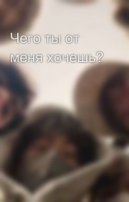 Чего ты от меня хочешь?