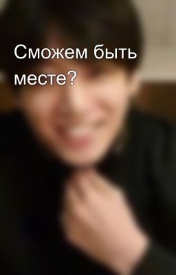 Сможем быть месте?