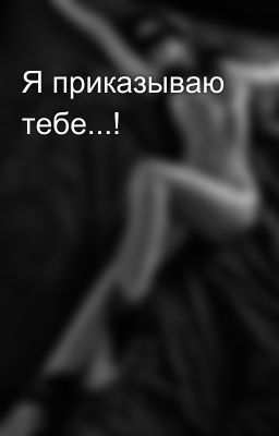 Я приказываю тебе...!