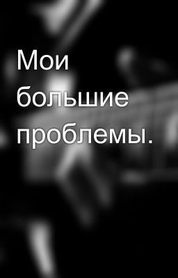 Мои большие проблемы.