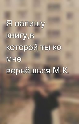 Я напишу книгу,в которой ты ко мне вернёшься.М.К.